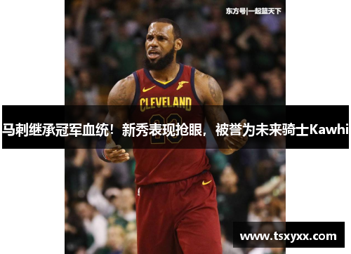 马刺继承冠军血统！新秀表现抢眼，被誉为未来骑士Kawhi